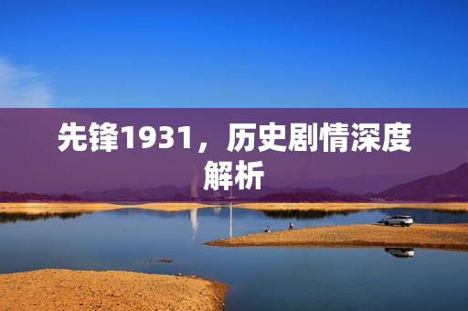 先锋1931,历史剧情深度解析 先锋1931,历史剧情深度解析