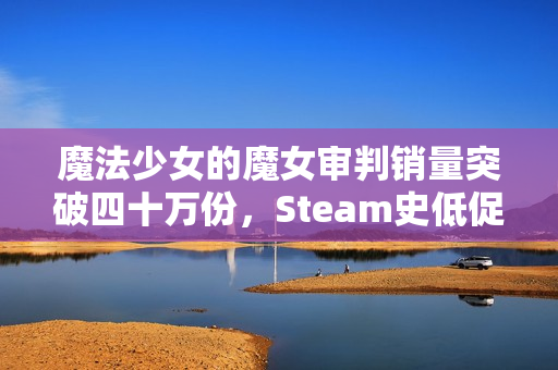 魔法少女的魔女审判销量突破四十万份,Steam史低促销狂欢 魔法少女的魔女审判销量突破四十万份,Steam史低促销狂欢