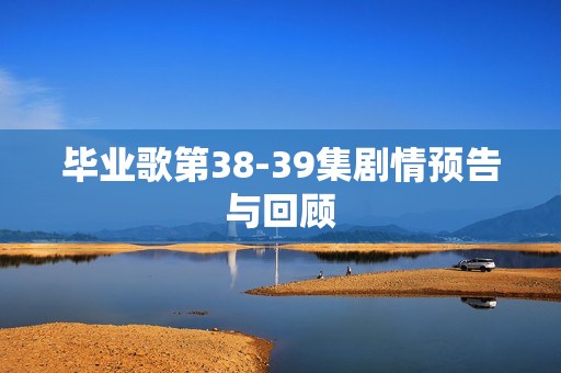 毕业歌第38-39集剧情预告与回顾