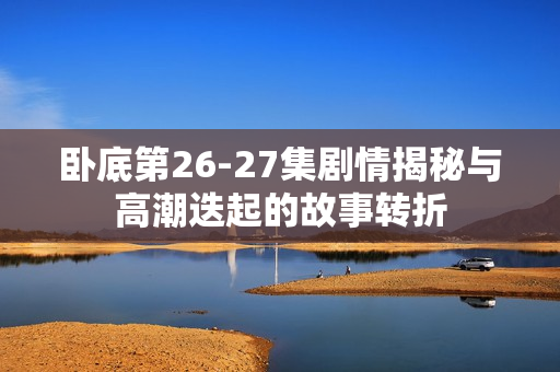 卧底第26-27集剧情揭秘与高潮迭起的故事转折