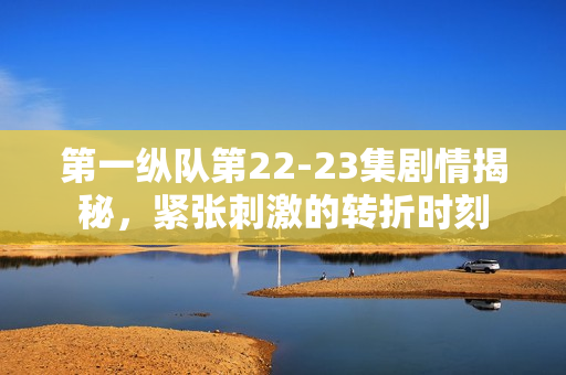 第一纵队第22-23集剧情揭秘，紧张刺激的转折时刻