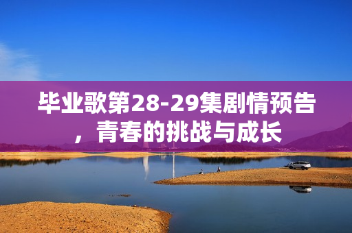 毕业歌第28-29集剧情预告，青春的挑战与成长