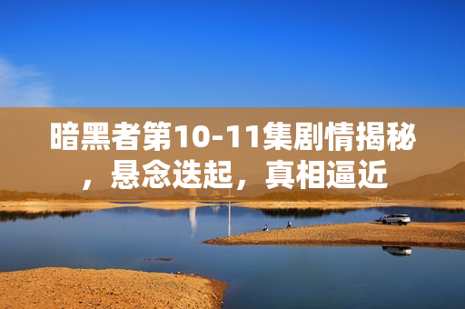 暗黑者第10-11集剧情揭秘，悬念迭起，真相逼近