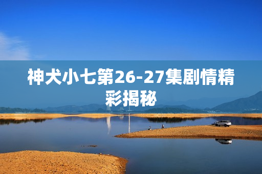 神犬小七第26-27集剧情精彩揭秘