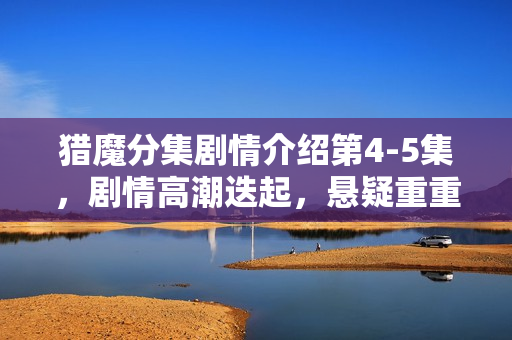 猎魔分集剧情介绍第4-5集，剧情高潮迭起，悬疑重重揭秘