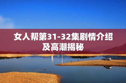 女人帮第31-32集剧情介绍及高潮揭秘