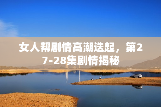 女人帮剧情高潮迭起，第27-28集剧情揭秘