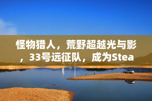 怪物猎人,荒野超越光与影,33号远征队,成为Steam年度最热销游戏之一 怪物猎人,荒野超越光与影,33号远征队,成为Steam年度最热销游戏之一