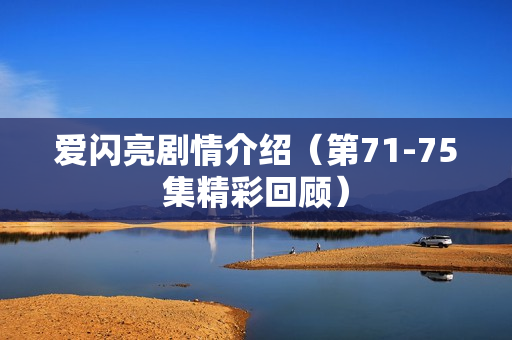 爱闪亮剧情介绍（第71-75集精彩回顾）