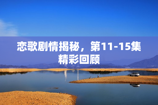 恋歌剧情揭秘，第11-15集精彩回顾