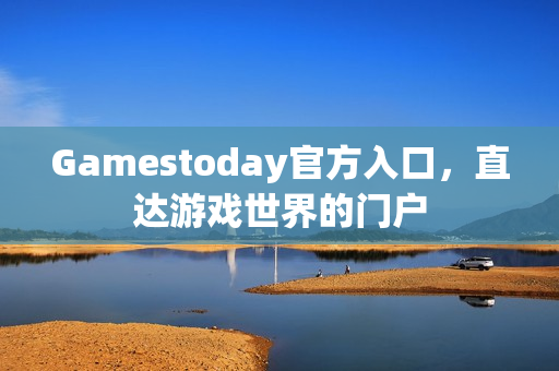 Gamestoday官方入口,直达游戏世界的门户 Gamestoday官方入口,直达游戏世界的门户