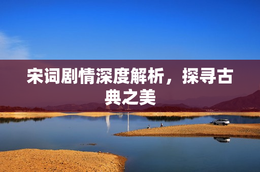 宋词剧情深度解析,探寻古典之美 宋词剧情深度解析,探寻古典之美
