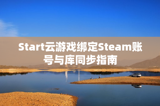 Start云游戏绑定Steam账号与库同步指南 Start云游戏绑定Steam账号与库同步指南