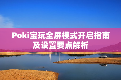 Poki宝玩全屏模式开启指南及设置要点解析