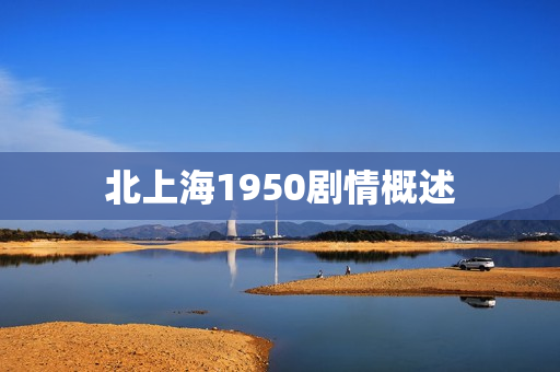 北上海1950剧情概述 北上海1950剧情概述