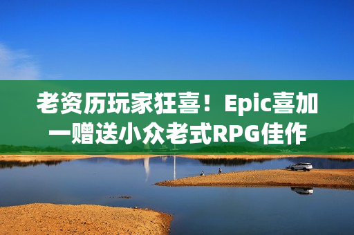 老资历玩家狂喜!Epic喜加一赠送小众老式RPG佳作 老资历玩家狂喜!Epic喜加一赠送小众老式RPG佳作