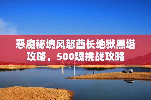 恶魔秘境风怒酋长地狱黑塔攻略，500魂挑战攻略