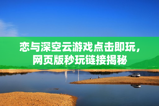 恋与深空云游戏点击即玩，网页版秒玩链接揭秘