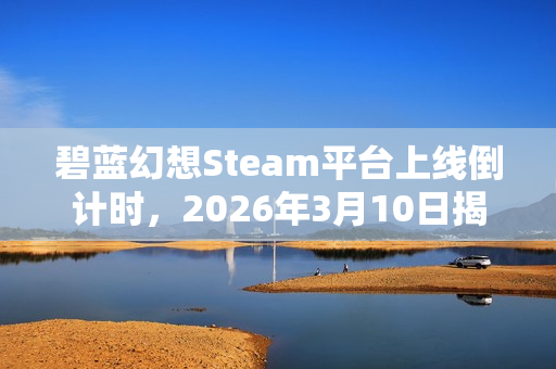 碧蓝幻想Steam平台上线倒计时，2026年3月10日揭秘