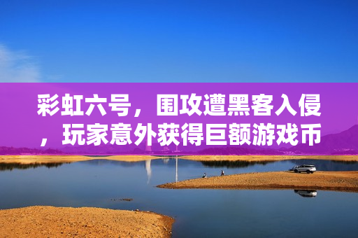 彩虹六号，围攻遭黑客入侵，玩家意外获得巨额游戏币