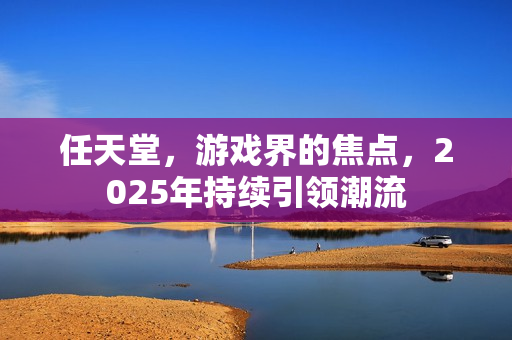 任天堂，游戏界的焦点，2025年持续引领潮流