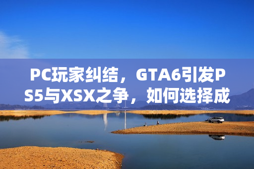 PC玩家纠结，GTA6引发PS5与XSX之争，如何选择成为难题？