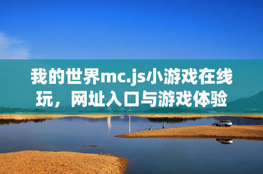 我的世界mc.js小游戏在线玩,网址入口与游戏体验 我的世界mc.js小游戏在线玩,网址入口与游戏体验