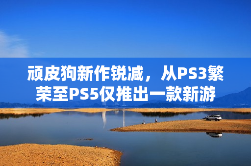 顽皮狗新作锐减，从PS3繁荣至PS5仅推出一款新游