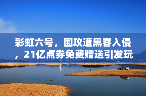 彩虹六号，围攻遭黑客入侵，21亿点券免费赠送引发玩家狂欢！