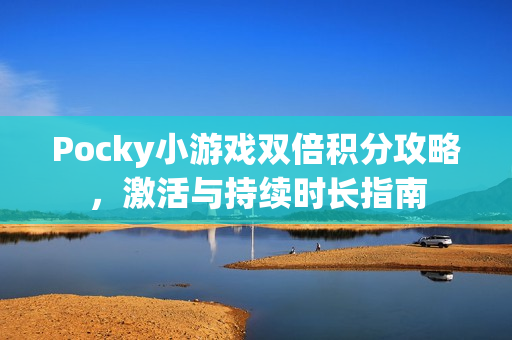 Pocky小游戏双倍积分攻略,激活与持续时长指南 Pocky小游戏双倍积分攻略,激活与持续时长指南