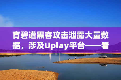 育碧遭黑客攻击泄露大量数据，涉及Uplay平台——看门狗成真！