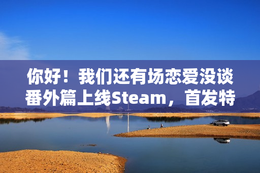 你好!我们还有场恋爱没谈番外篇上线Steam,首发特惠价来袭,恋爱故事再续篇章 你好!我们还有场恋爱没谈番外篇上线Steam,首发特惠价来袭,恋爱故事再续篇章