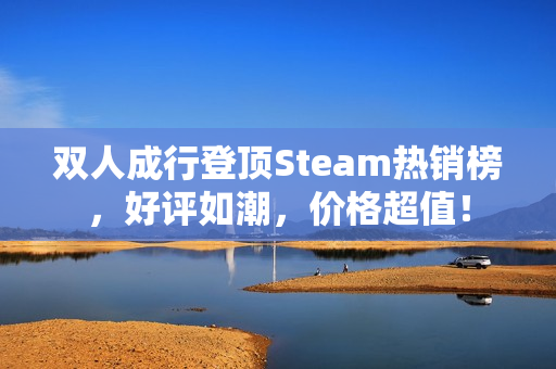 双人成行登顶Steam热销榜，好评如潮，价格超值！