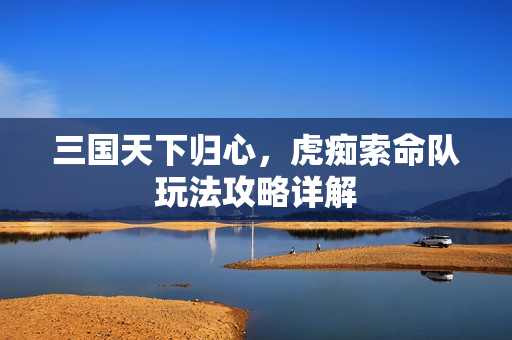 三国天下归心，虎痴索命队玩法攻略详解