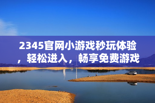 2345官网小游戏秒玩体验,轻松进入,畅享免费游戏乐趣 2345官网小游戏秒玩体验,轻松进入,畅享免费游戏乐趣