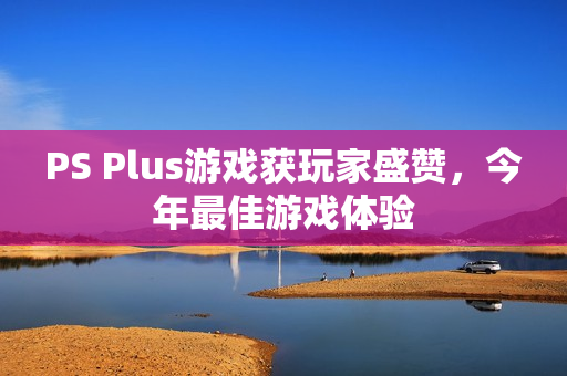 PS Plus游戏获玩家盛赞，今年最佳游戏体验