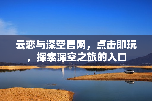 云恋与深空官网,点击即玩,探索深空之旅的入口 云恋与深空官网,点击即玩,探索深空之旅的入口