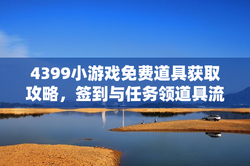4399小游戏免费道具获取攻略,签到与任务领道具流程详解 4399小游戏免费道具获取攻略,签到与任务领道具流程详解