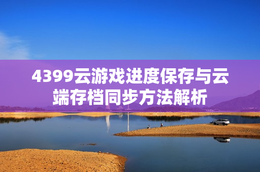 4399云游戏进度保存与云端存档同步方法解析
