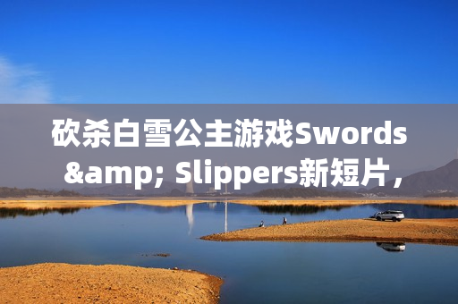 砍杀白雪公主游戏Swords & Slippers新短片,热血圣诞砍杀之旅 砍杀白雪公主游戏Swords & Slippers新短片,热血圣诞砍杀之旅