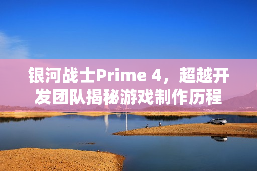 银河战士Prime 4，超越开发团队揭秘游戏制作历程