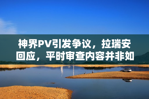 神界PV引发争议，拉瑞安回应，平时审查内容并非如此？