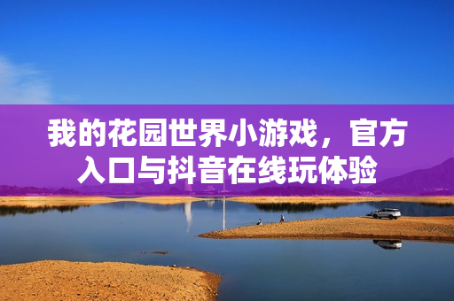 我的花园世界小游戏，官方入口与抖音在线玩体验