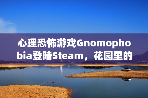 心理恐怖游戏Gnomophobia登陆Steam，花园里的地精版哭泣天使——离开视线即被追杀