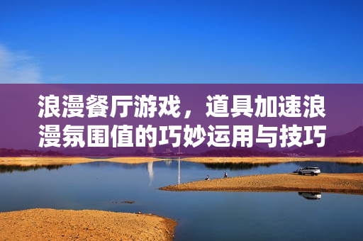 浪漫餐厅游戏,道具加速浪漫氛围值的巧妙运用与技巧提升 浪漫餐厅游戏,道具加速浪漫氛围值的巧妙运用与技巧提升