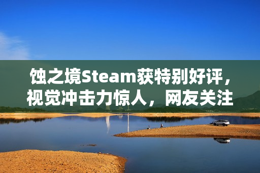 蚀之境Steam获特别好评,视觉冲击力惊人,网友关注作者精神状态,游戏评价热议标题 蚀之境Steam获特别好评,视觉冲击力惊人,网友关注作者精神状态,游戏评价热议标题