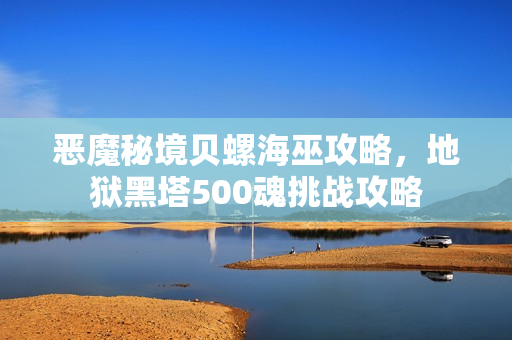 恶魔秘境贝螺海巫攻略，地狱黑塔500魂挑战攻略