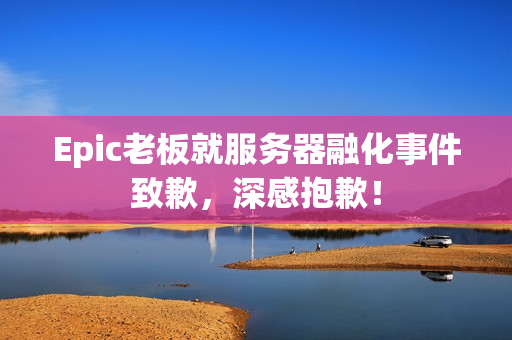 Epic老板就服务器融化事件致歉，深感抱歉！