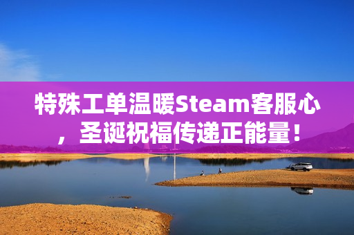 特殊工单温暖Steam客服心，圣诞祝福传递正能量！