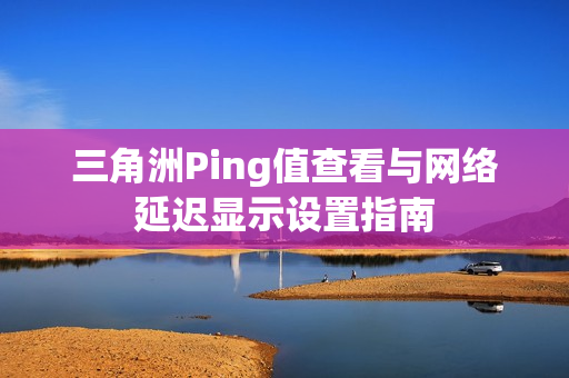 三角洲Ping值查看与网络延迟显示设置指南 三角洲Ping值查看与网络延迟显示设置指南